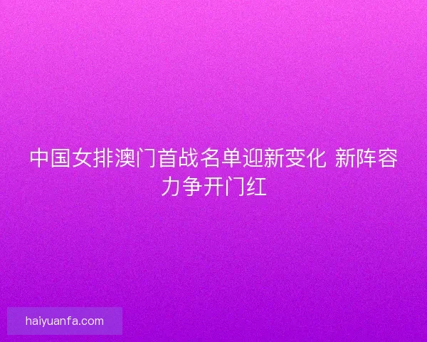 中国女排澳门首战名单迎新变化 新阵容力争开门红
