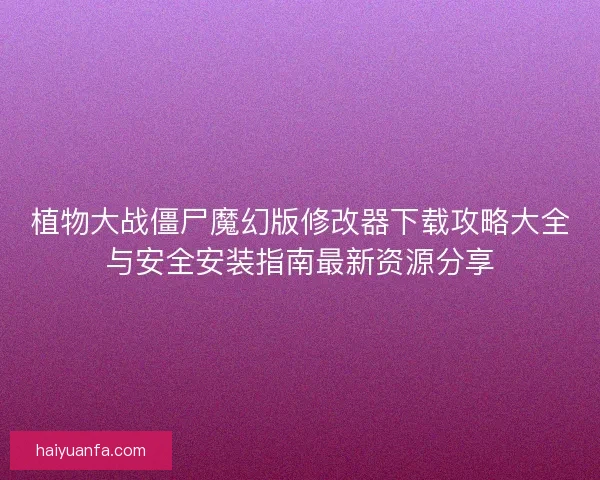 植物大战僵尸魔幻版修改器下载攻略大全与安全安装指南最新资源分享