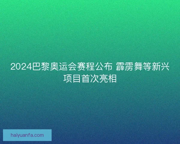 2024巴黎奥运会赛程公布 霹雳舞等新兴项目首次亮相