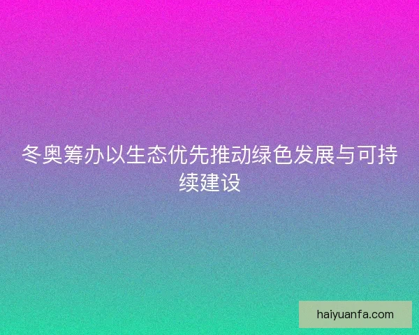 冬奥筹办以生态优先推动绿色发展与可持续建设