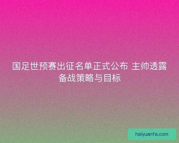 国足世预赛出征名单正式公布 主帅透露备战策略与目标