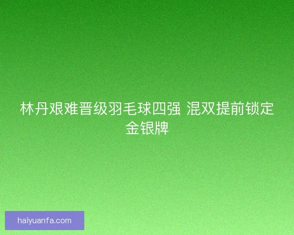林丹艰难晋级羽毛球四强 混双提前锁定金银牌