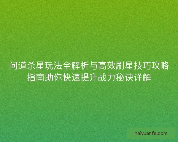问道杀星玩法全解析与高效刷星技巧攻略指南助你快速提升战力秘诀详解
