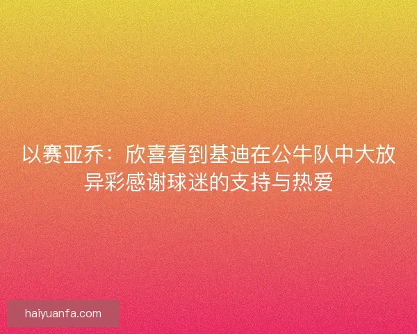 以赛亚乔：欣喜看到基迪在公牛队中大放异彩感谢球迷的支持与热爱