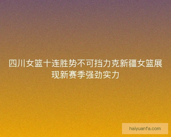 四川女篮十连胜势不可挡力克新疆女篮展现新赛季强劲实力