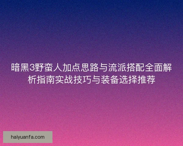 暗黑3野蛮人加点思路与流派搭配全面解析指南实战技巧与装备选择推荐